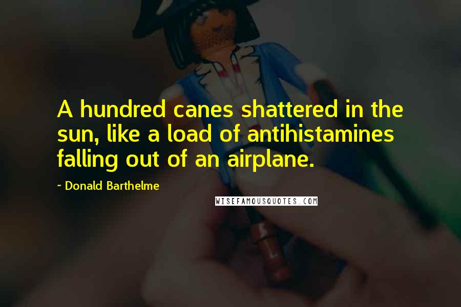 Donald Barthelme Quotes: A hundred canes shattered in the sun, like a load of antihistamines falling out of an airplane.