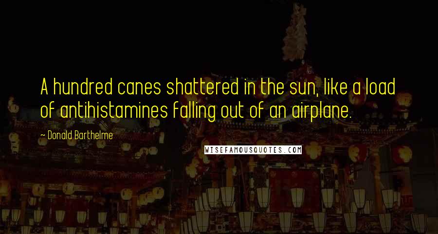 Donald Barthelme Quotes: A hundred canes shattered in the sun, like a load of antihistamines falling out of an airplane.