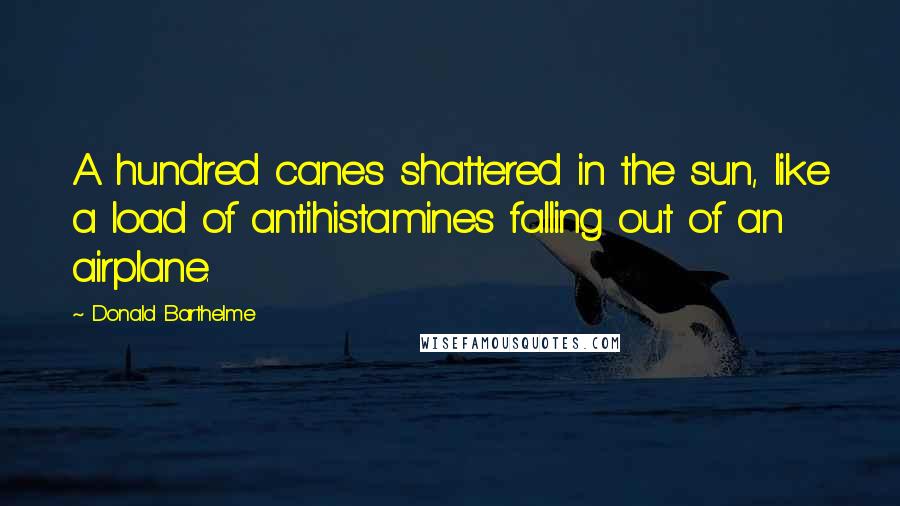 Donald Barthelme Quotes: A hundred canes shattered in the sun, like a load of antihistamines falling out of an airplane.