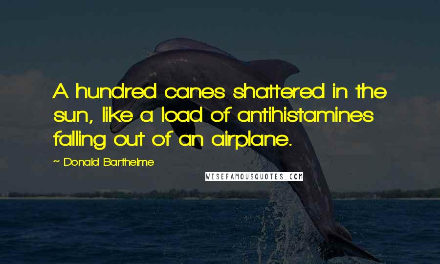Donald Barthelme Quotes: A hundred canes shattered in the sun, like a load of antihistamines falling out of an airplane.