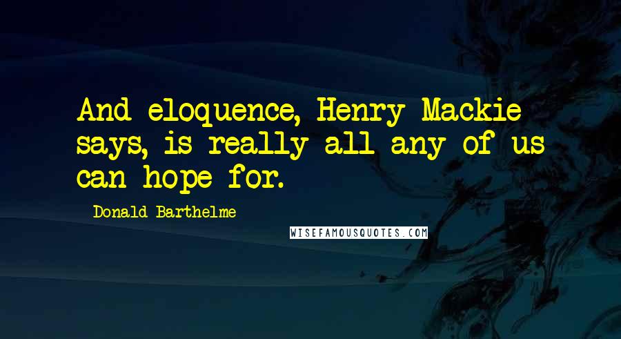 Donald Barthelme Quotes: And eloquence, Henry Mackie says, is really all any of us can hope for.