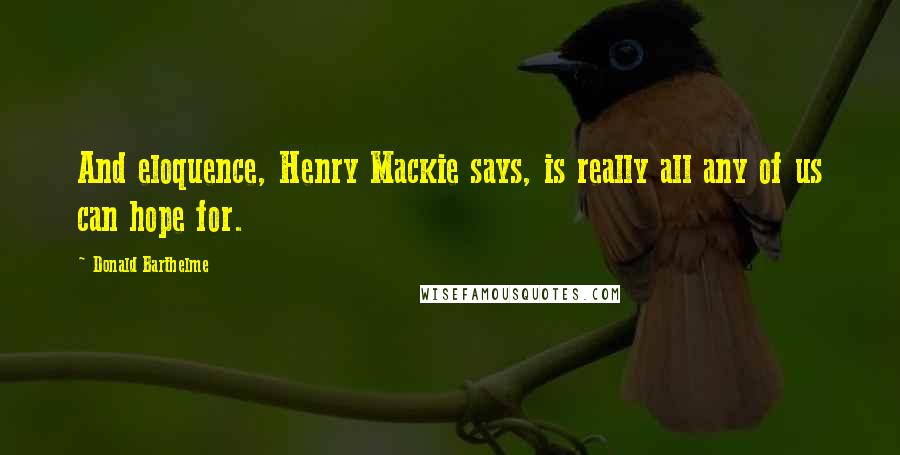 Donald Barthelme Quotes: And eloquence, Henry Mackie says, is really all any of us can hope for.