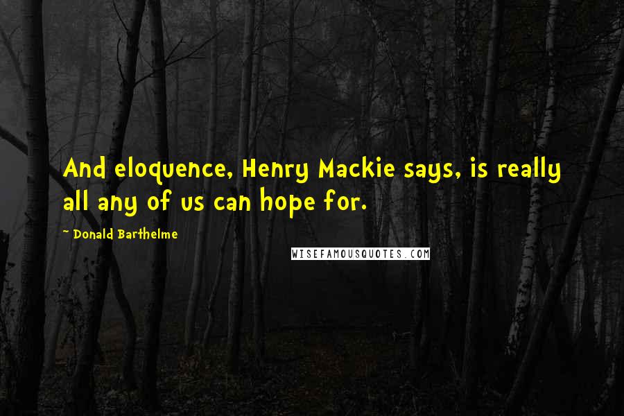 Donald Barthelme Quotes: And eloquence, Henry Mackie says, is really all any of us can hope for.