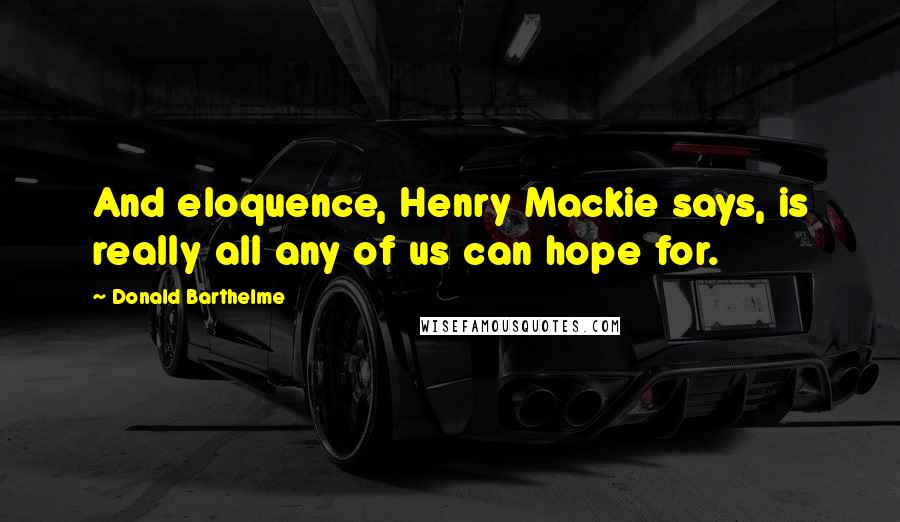 Donald Barthelme Quotes: And eloquence, Henry Mackie says, is really all any of us can hope for.