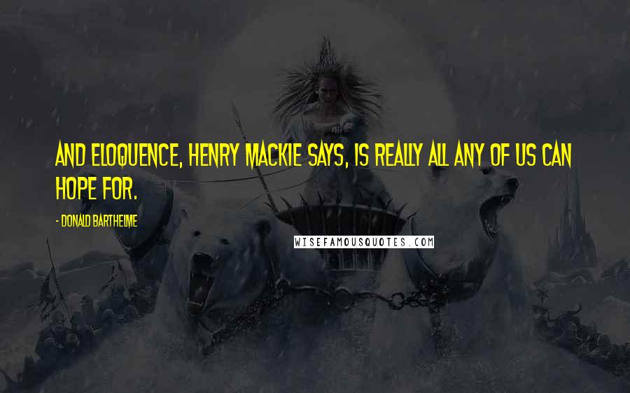 Donald Barthelme Quotes: And eloquence, Henry Mackie says, is really all any of us can hope for.