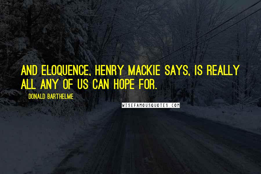 Donald Barthelme Quotes: And eloquence, Henry Mackie says, is really all any of us can hope for.
