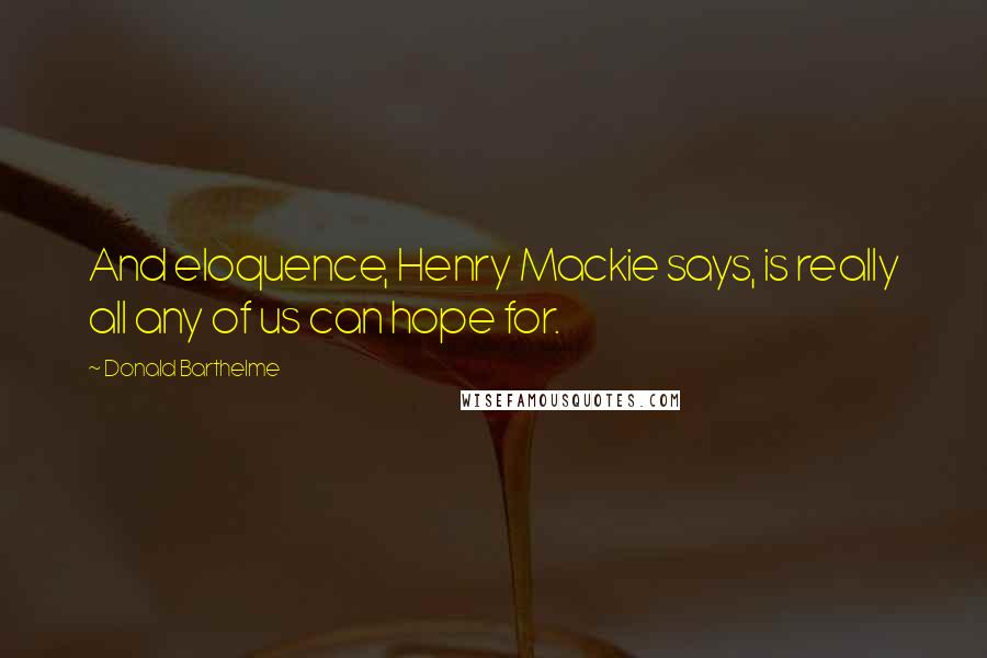 Donald Barthelme Quotes: And eloquence, Henry Mackie says, is really all any of us can hope for.