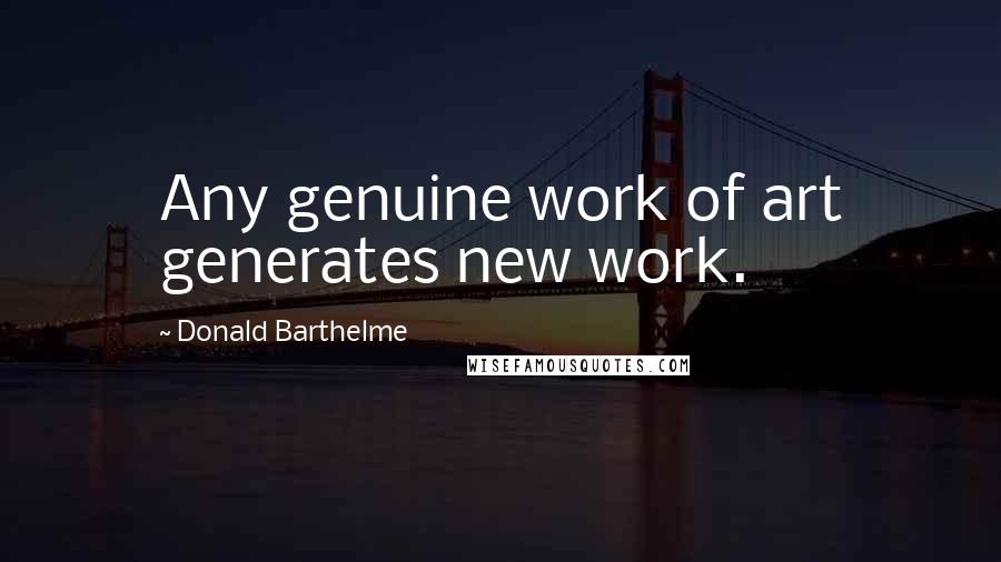 Donald Barthelme Quotes: Any genuine work of art generates new work.