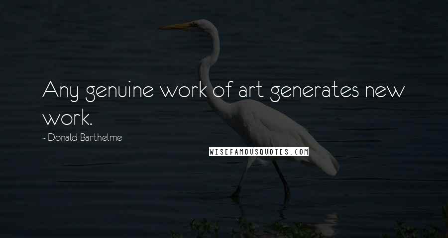 Donald Barthelme Quotes: Any genuine work of art generates new work.