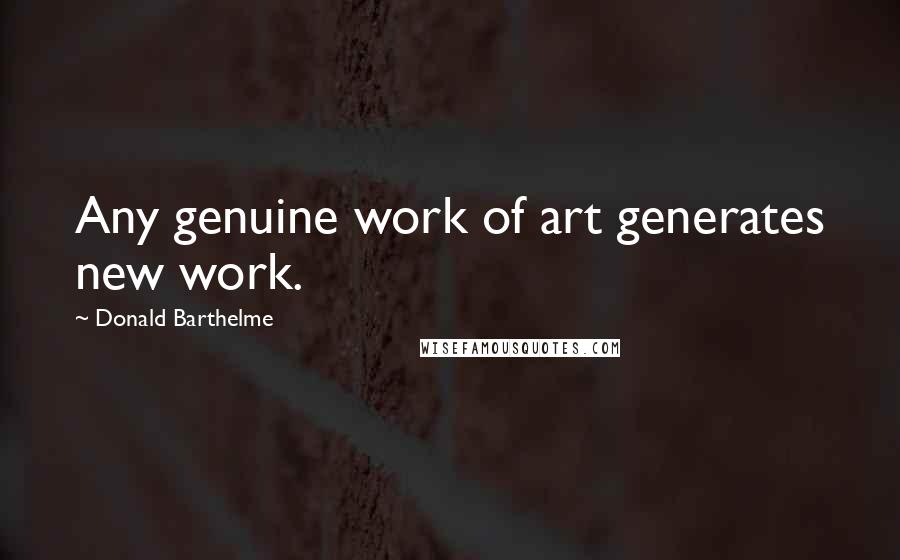 Donald Barthelme Quotes: Any genuine work of art generates new work.