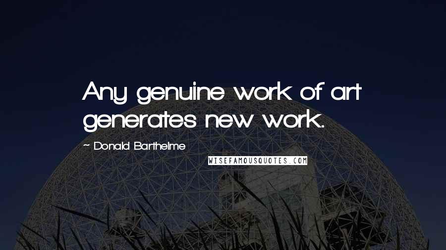 Donald Barthelme Quotes: Any genuine work of art generates new work.