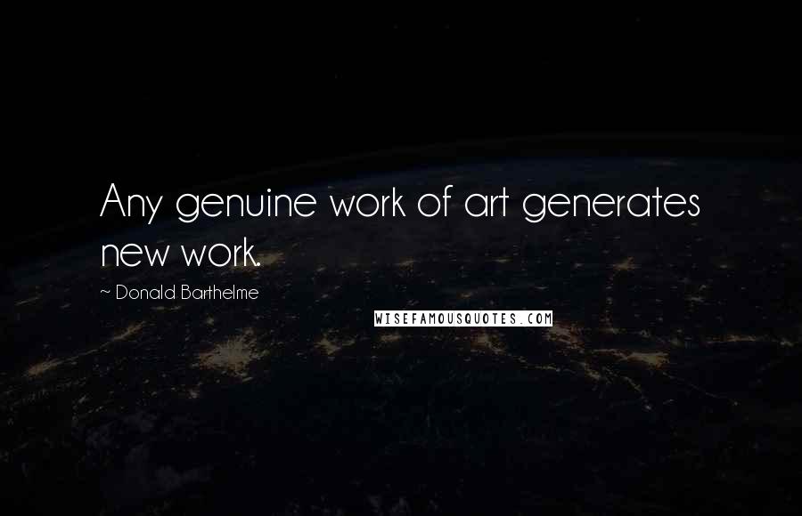 Donald Barthelme Quotes: Any genuine work of art generates new work.