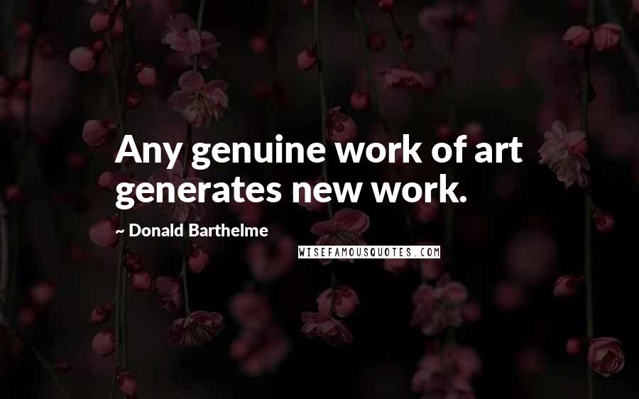 Donald Barthelme Quotes: Any genuine work of art generates new work.