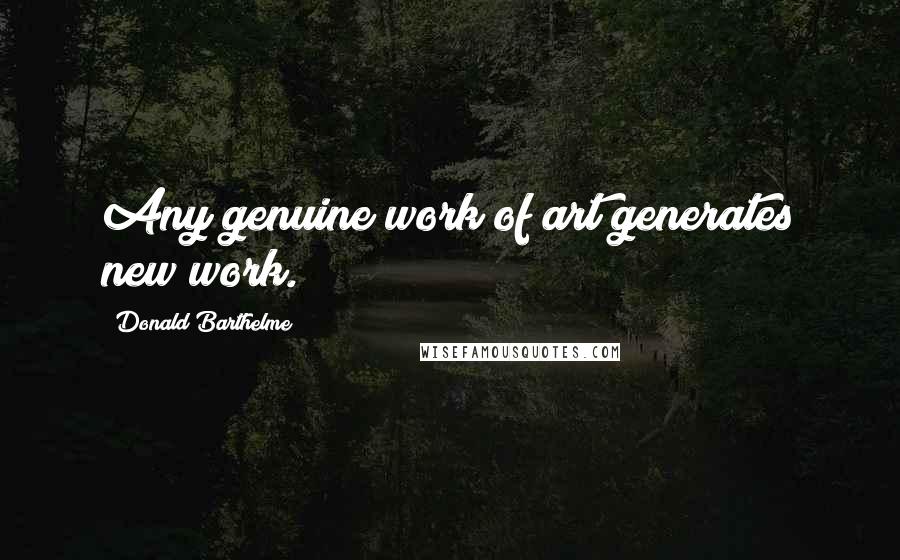 Donald Barthelme Quotes: Any genuine work of art generates new work.