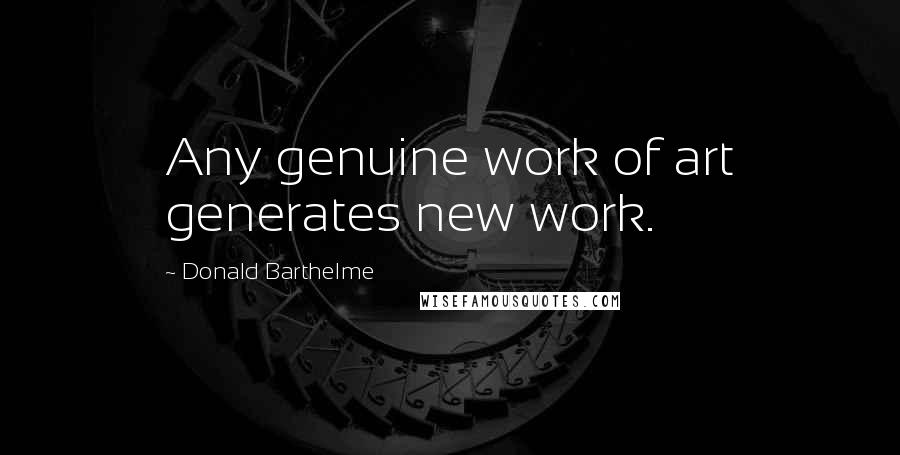 Donald Barthelme Quotes: Any genuine work of art generates new work.