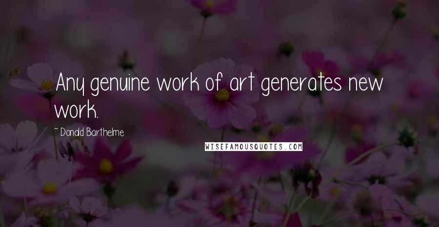 Donald Barthelme Quotes: Any genuine work of art generates new work.