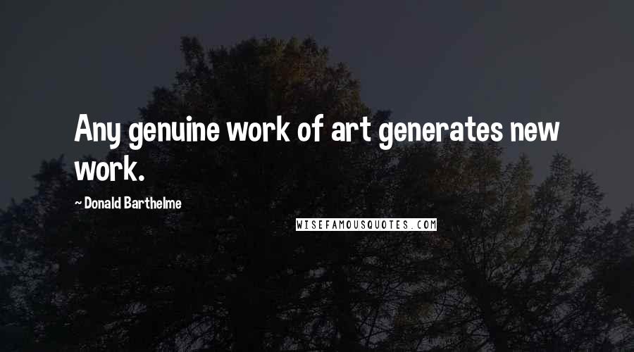 Donald Barthelme Quotes: Any genuine work of art generates new work.