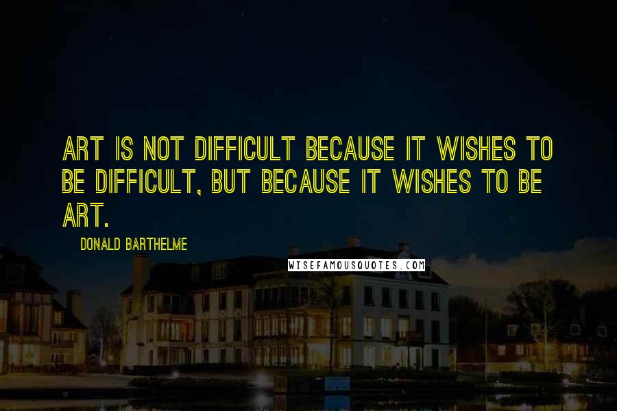 Donald Barthelme Quotes: Art is not difficult because it wishes to be difficult, but because it wishes to be art.