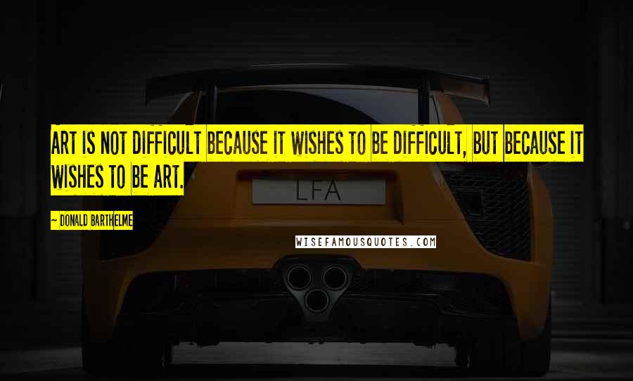 Donald Barthelme Quotes: Art is not difficult because it wishes to be difficult, but because it wishes to be art.