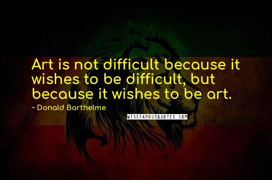 Donald Barthelme Quotes: Art is not difficult because it wishes to be difficult, but because it wishes to be art.