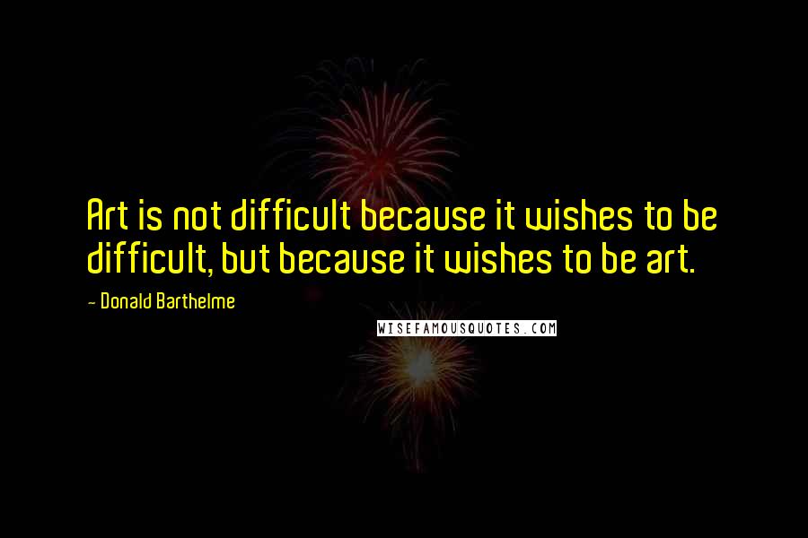 Donald Barthelme Quotes: Art is not difficult because it wishes to be difficult, but because it wishes to be art.