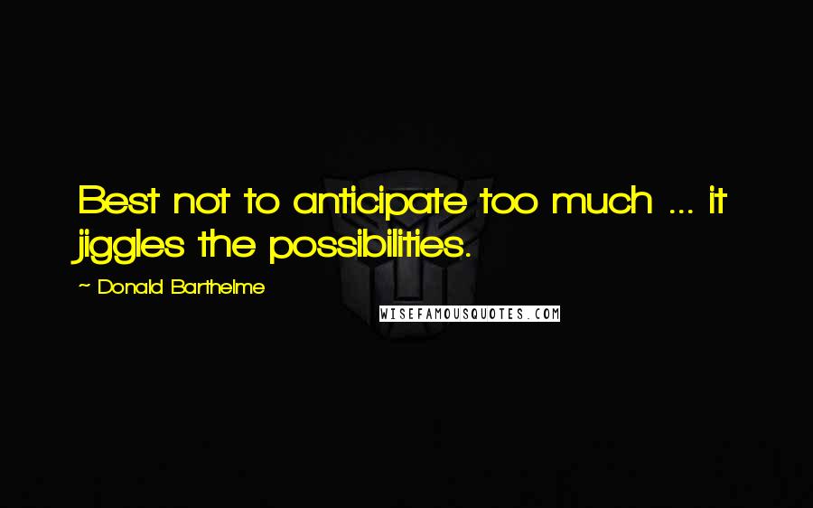Donald Barthelme Quotes: Best not to anticipate too much ... it jiggles the possibilities.