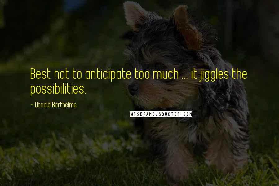 Donald Barthelme Quotes: Best not to anticipate too much ... it jiggles the possibilities.