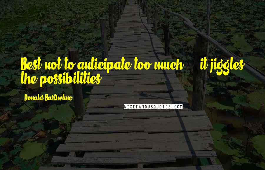 Donald Barthelme Quotes: Best not to anticipate too much ... it jiggles the possibilities.