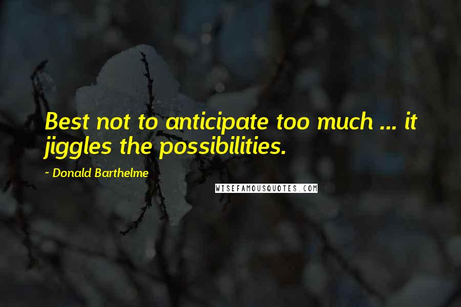 Donald Barthelme Quotes: Best not to anticipate too much ... it jiggles the possibilities.