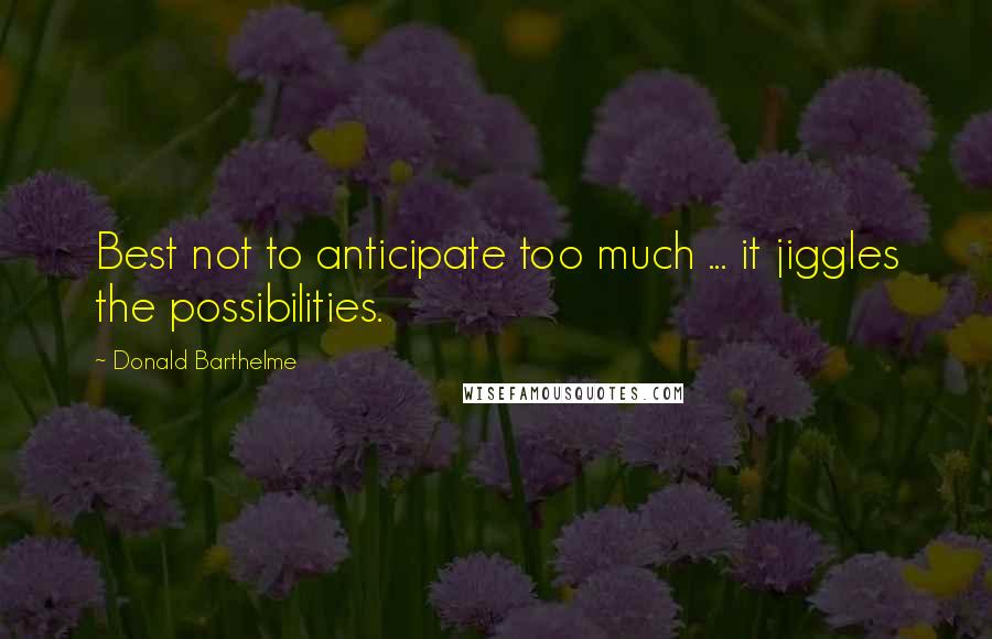 Donald Barthelme Quotes: Best not to anticipate too much ... it jiggles the possibilities.