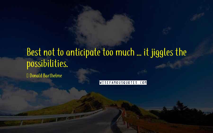 Donald Barthelme Quotes: Best not to anticipate too much ... it jiggles the possibilities.