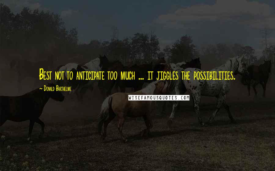 Donald Barthelme Quotes: Best not to anticipate too much ... it jiggles the possibilities.