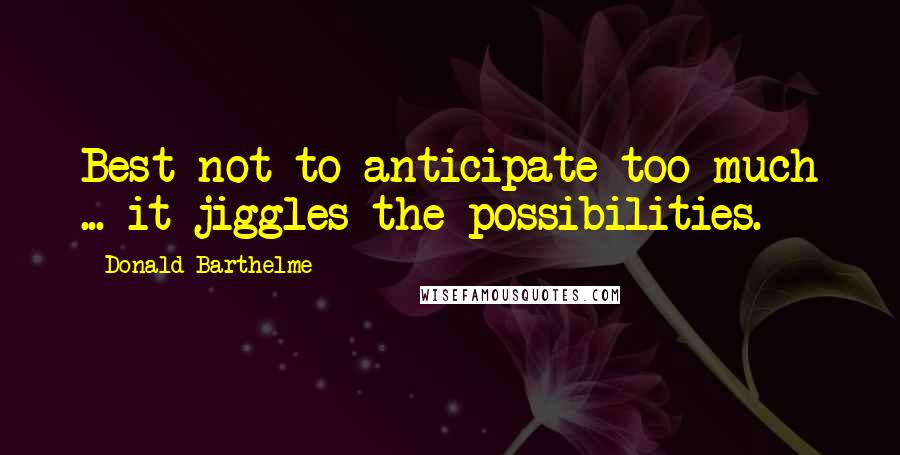 Donald Barthelme Quotes: Best not to anticipate too much ... it jiggles the possibilities.
