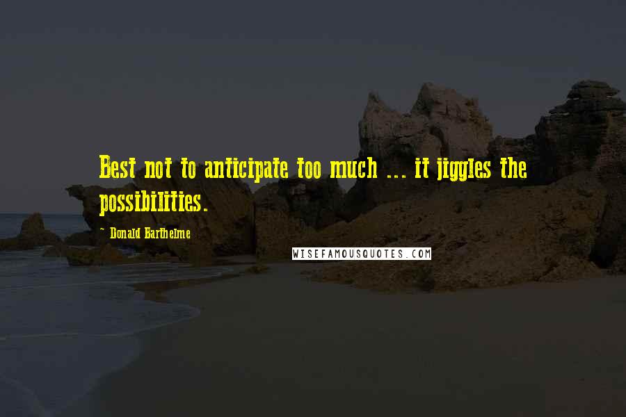 Donald Barthelme Quotes: Best not to anticipate too much ... it jiggles the possibilities.