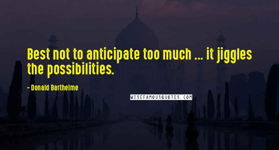 Donald Barthelme Quotes: Best not to anticipate too much ... it jiggles the possibilities.