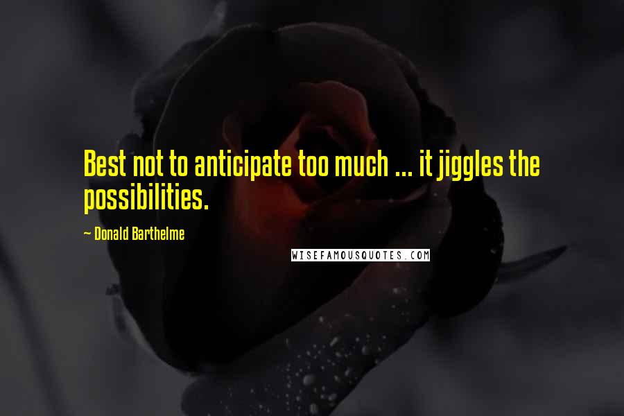Donald Barthelme Quotes: Best not to anticipate too much ... it jiggles the possibilities.