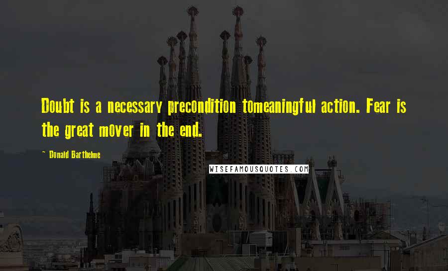 Donald Barthelme Quotes: Doubt is a necessary precondition tomeaningful action. Fear is the great mover in the end.