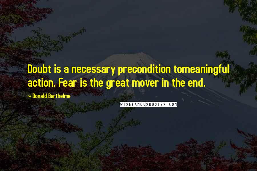 Donald Barthelme Quotes: Doubt is a necessary precondition tomeaningful action. Fear is the great mover in the end.