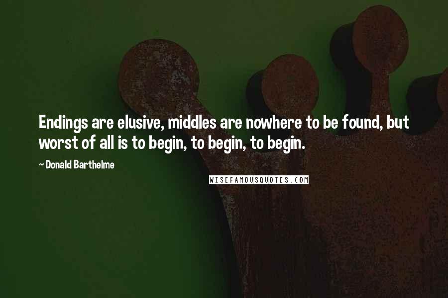 Donald Barthelme Quotes: Endings are elusive, middles are nowhere to be found, but worst of all is to begin, to begin, to begin.