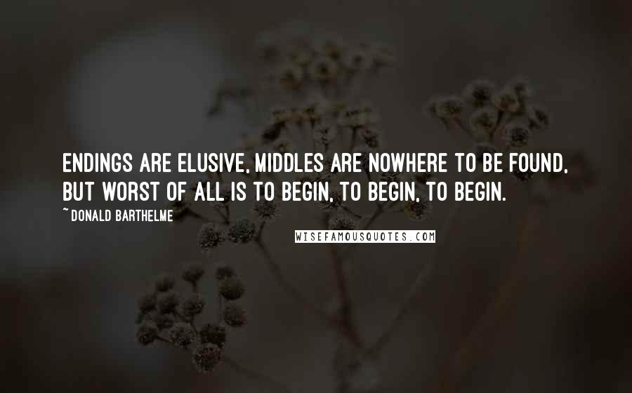 Donald Barthelme Quotes: Endings are elusive, middles are nowhere to be found, but worst of all is to begin, to begin, to begin.