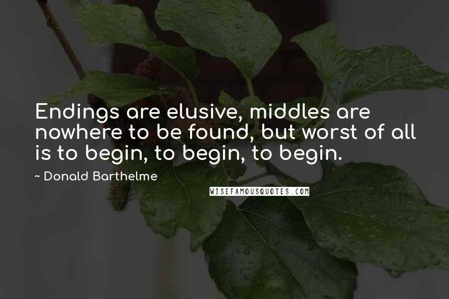 Donald Barthelme Quotes: Endings are elusive, middles are nowhere to be found, but worst of all is to begin, to begin, to begin.