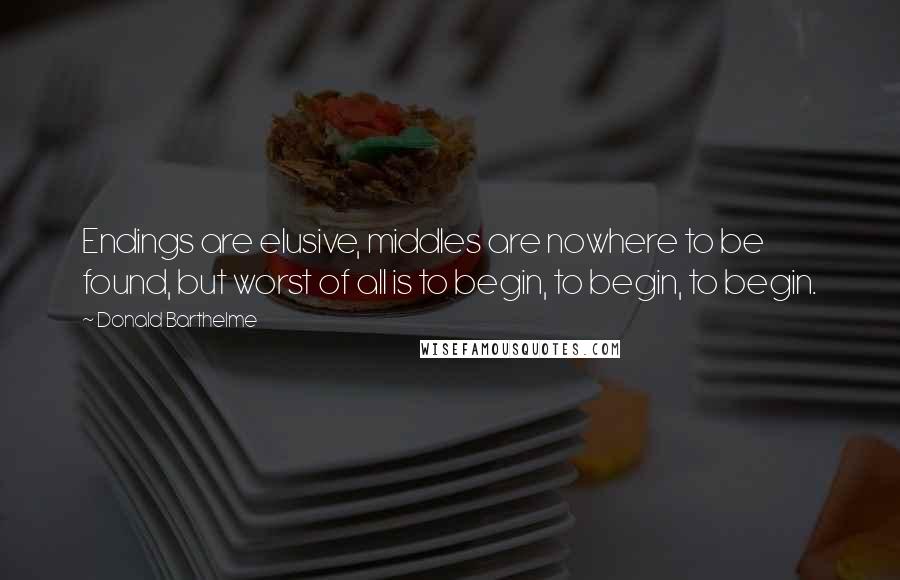 Donald Barthelme Quotes: Endings are elusive, middles are nowhere to be found, but worst of all is to begin, to begin, to begin.