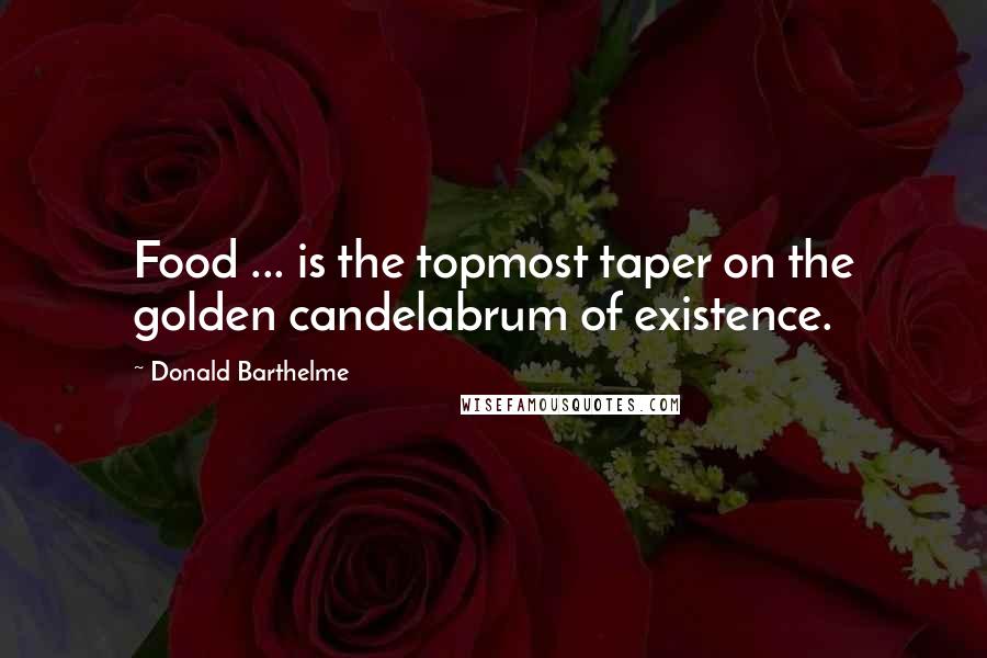 Donald Barthelme Quotes: Food ... is the topmost taper on the golden candelabrum of existence.