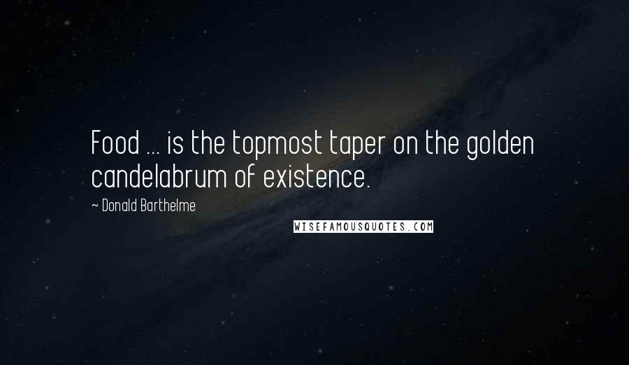 Donald Barthelme Quotes: Food ... is the topmost taper on the golden candelabrum of existence.