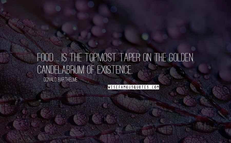 Donald Barthelme Quotes: Food ... is the topmost taper on the golden candelabrum of existence.