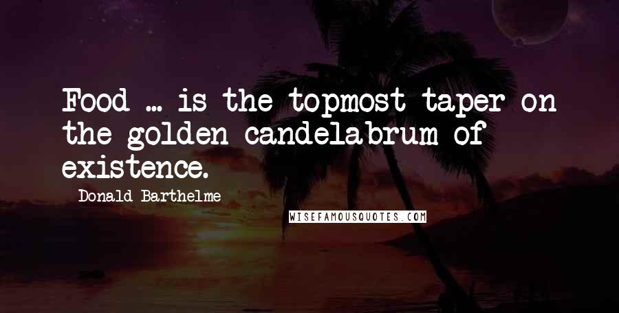 Donald Barthelme Quotes: Food ... is the topmost taper on the golden candelabrum of existence.