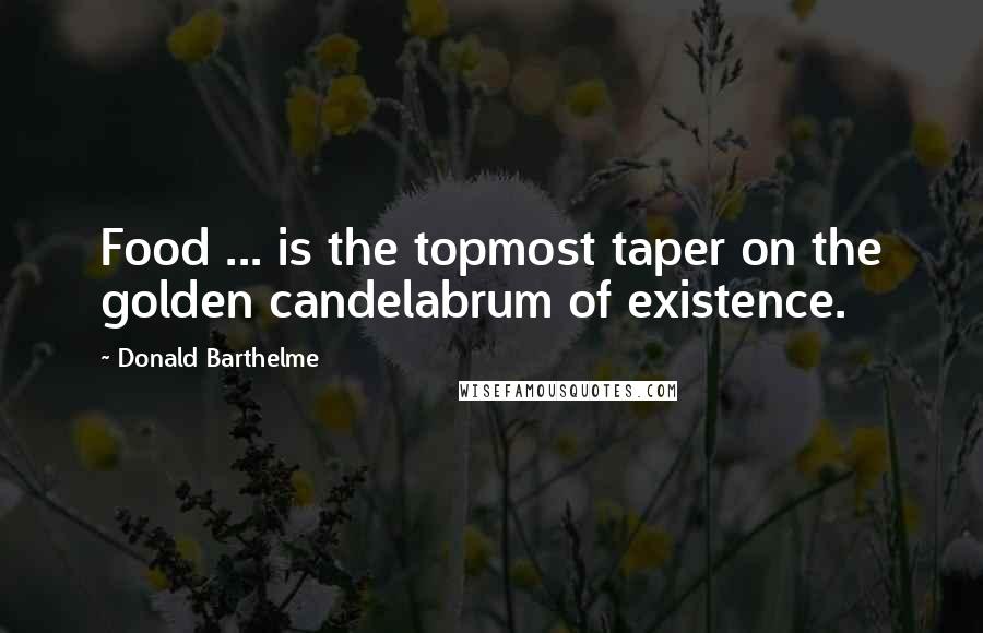 Donald Barthelme Quotes: Food ... is the topmost taper on the golden candelabrum of existence.