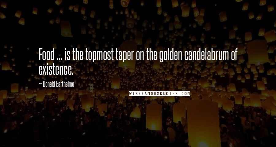 Donald Barthelme Quotes: Food ... is the topmost taper on the golden candelabrum of existence.