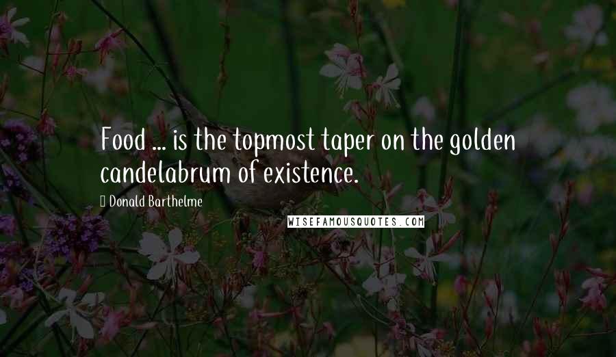 Donald Barthelme Quotes: Food ... is the topmost taper on the golden candelabrum of existence.