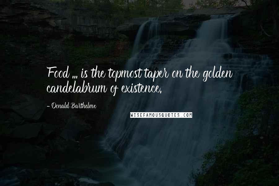 Donald Barthelme Quotes: Food ... is the topmost taper on the golden candelabrum of existence.